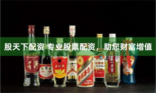 股天下配资 专业股票配资，助您财富增值