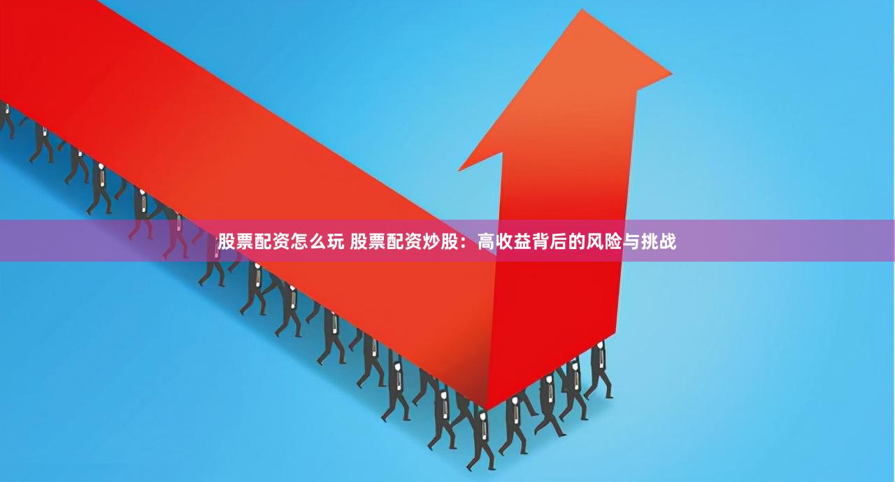 股票配资怎么玩 股票配资炒股：高收益背后的风险与挑战