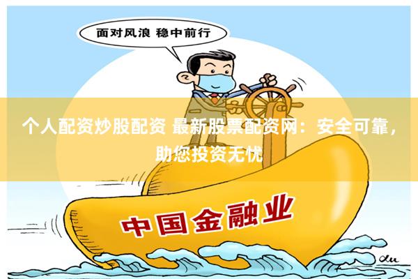 个人配资炒股配资 最新股票配资网：安全可靠，助您投资无忧