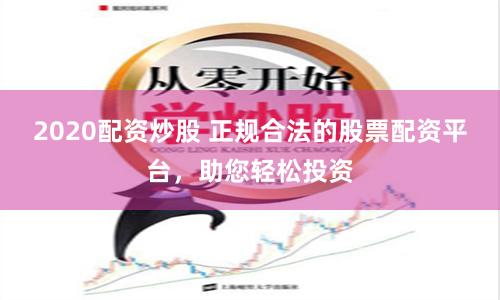 2020配资炒股 正规合法的股票配资平台，助您轻松投资