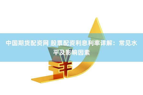 中国期货配资网 股票配资利息利率详解：常见水平及影响因素