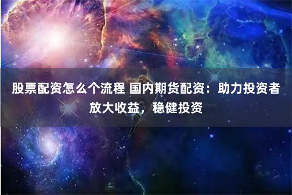 股票配资怎么个流程 国内期货配资：助力投资者放大收益，稳健投资