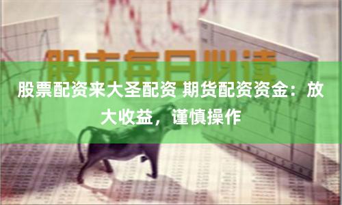 股票配资来大圣配资 期货配资资金：放大收益，谨慎操作