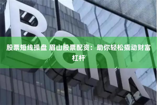 股票短线操盘 眉山股票配资：助你轻松撬动财富杠杆