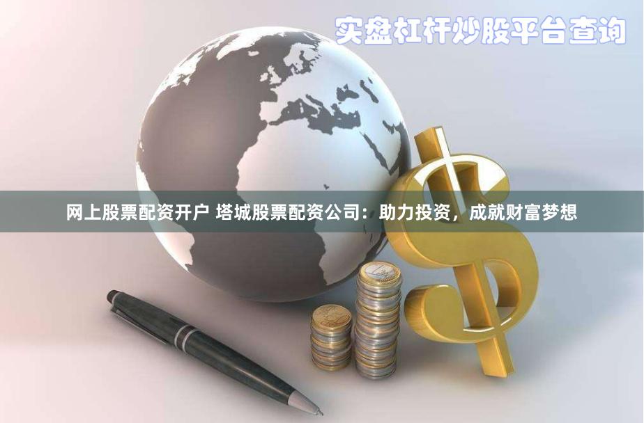 网上股票配资开户 塔城股票配资公司：助力投资，成就财富梦想