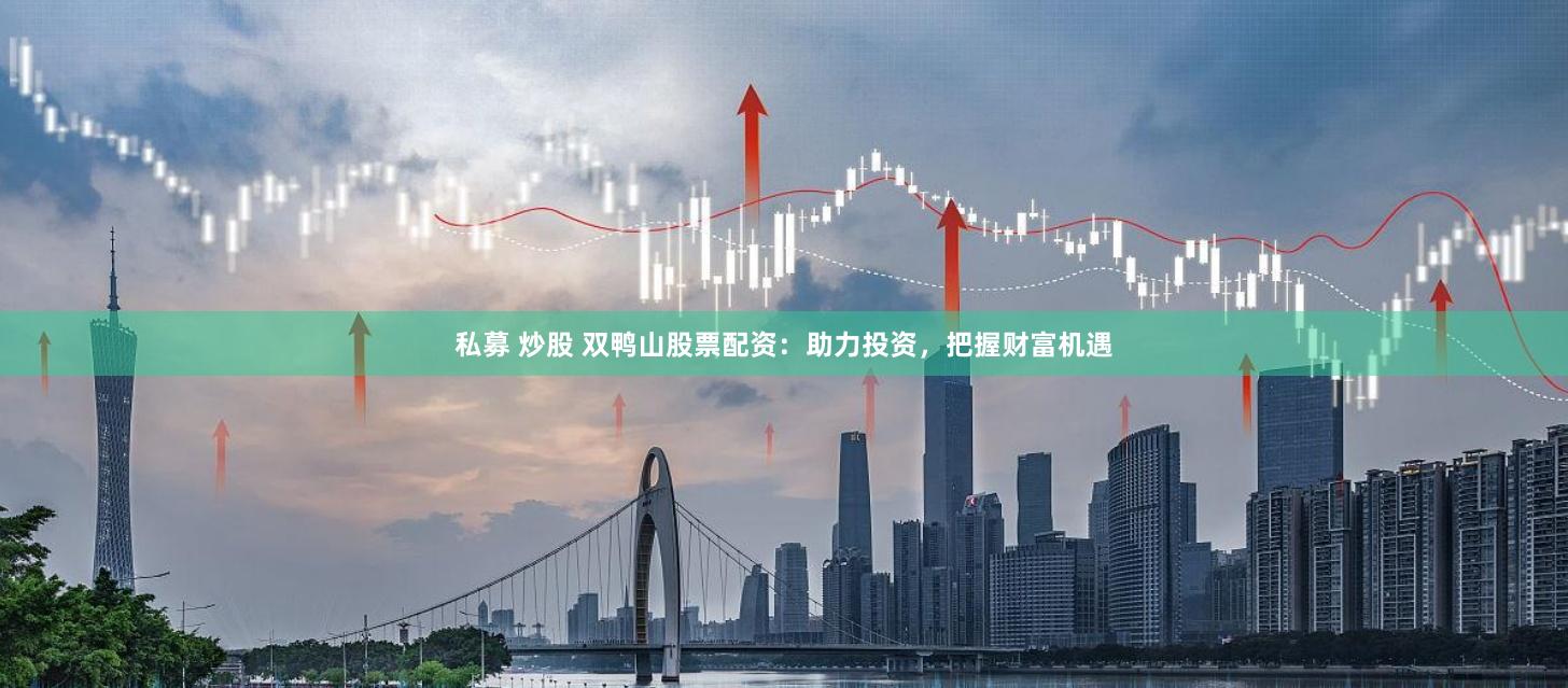 私募 炒股 双鸭山股票配资：助力投资，把握财富机遇