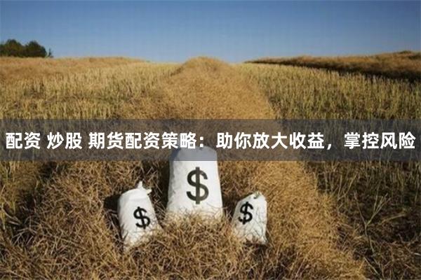 配资 炒股 期货配资策略：助你放大收益，掌控风险