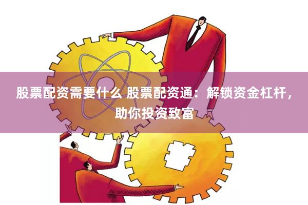 股票配资需要什么 股票配资通：解锁资金杠杆，助你投资致富