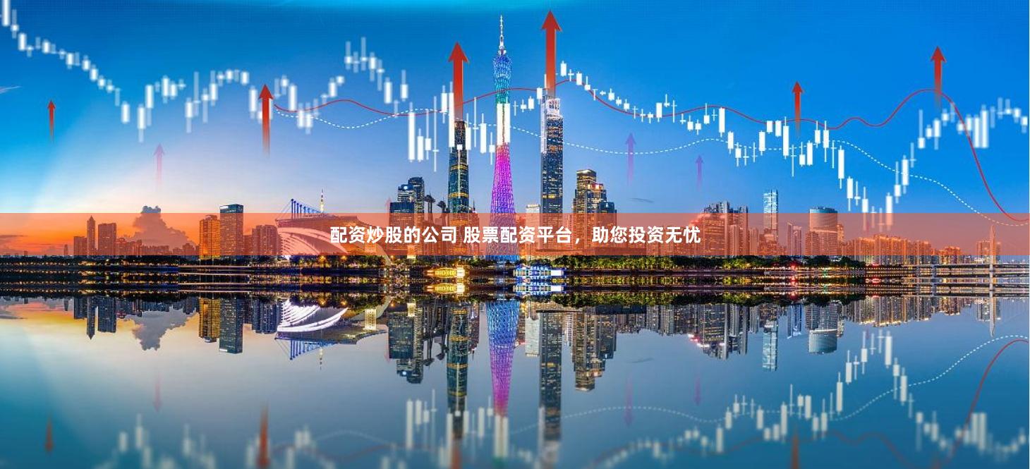 配资炒股的公司 股票配资平台，助您投资无忧
