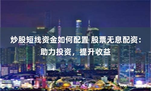 炒股短线资金如何配置 股票无息配资：助力投资，提升收益