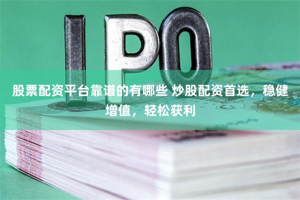 股票配资平台靠谱的有哪些 炒股配资首选，稳健增值，轻松获利