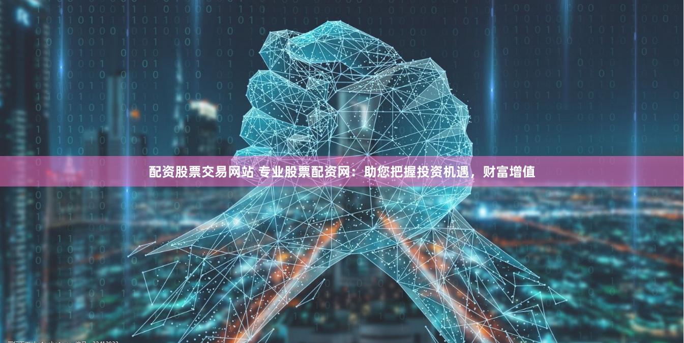 配资股票交易网站 专业股票配资网：助您把握投资机遇，财富增值