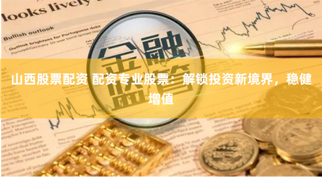 山西股票配资 配资专业股票：解锁投资新境界，稳健增值