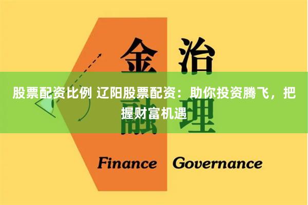 股票配资比例 辽阳股票配资：助你投资腾飞，把握财富机遇