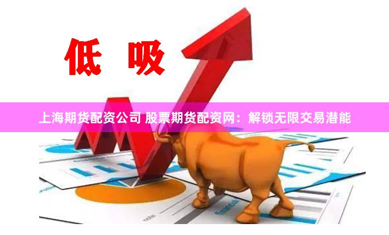 上海期货配资公司 股票期货配资网：解锁无限交易潜能
