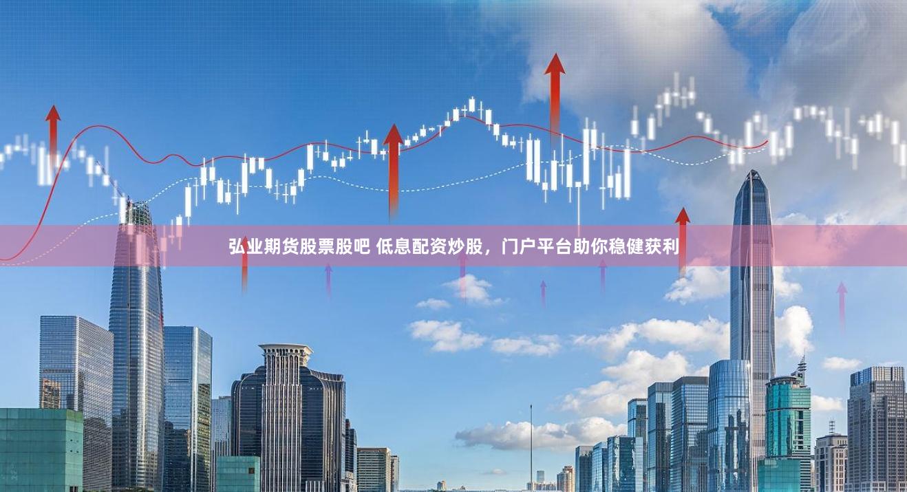 弘业期货股票股吧 低息配资炒股，门户平台助你稳健获利