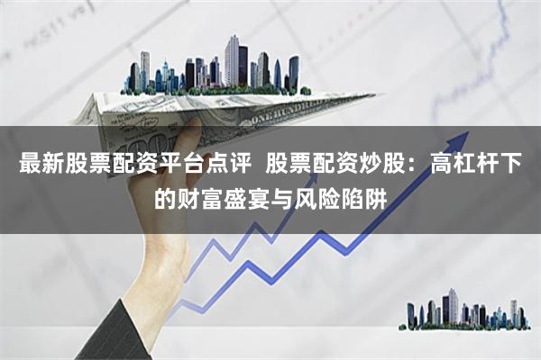 最新股票配资平台点评  股票配资炒股：高杠杆下的财富盛宴与风险陷阱