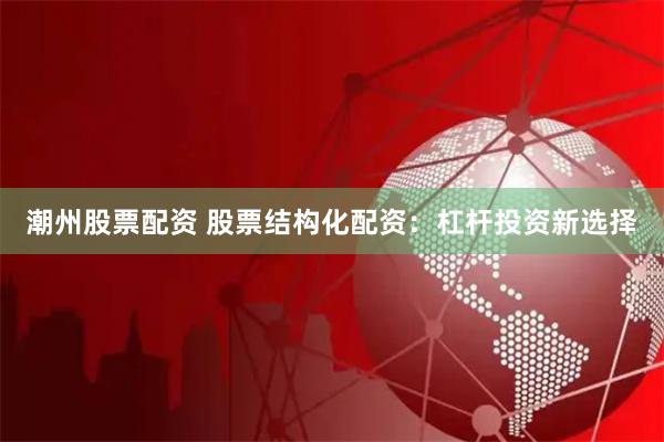 潮州股票配资 股票结构化配资：杠杆投资新选择
