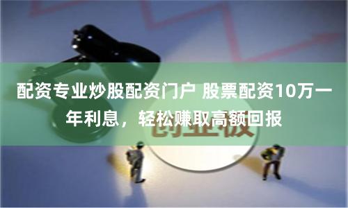 配资专业炒股配资门户 股票配资10万一年利息，轻松赚取高额回报