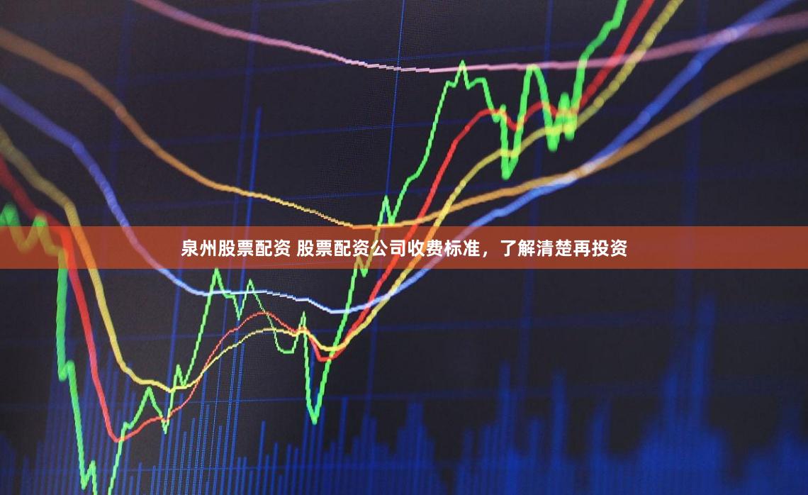 泉州股票配资 股票配资公司收费标准，了解清楚再投资