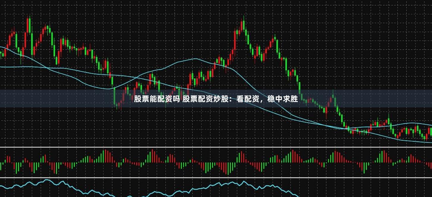 股票能配资吗 股票配资炒股：看配资，稳中求胜