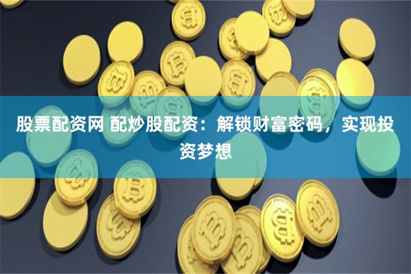 股票配资网 配炒股配资：解锁财富密码，实现投资梦想