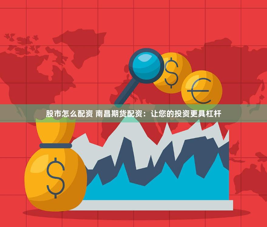 股市怎么配资 南昌期货配资：让您的投资更具杠杆