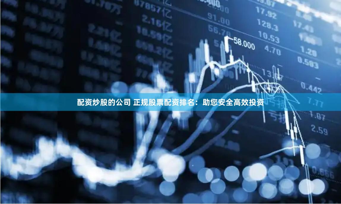 配资炒股的公司 正规股票配资排名：助您安全高效投资