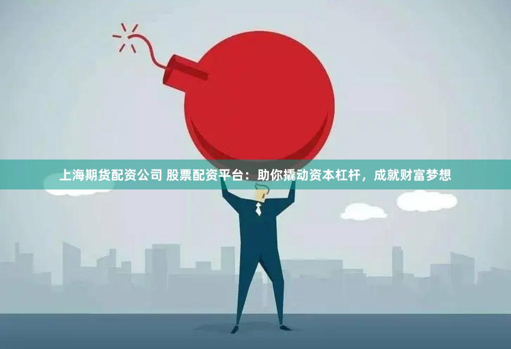 上海期货配资公司 股票配资平台：助你撬动资本杠杆，成就财富梦想