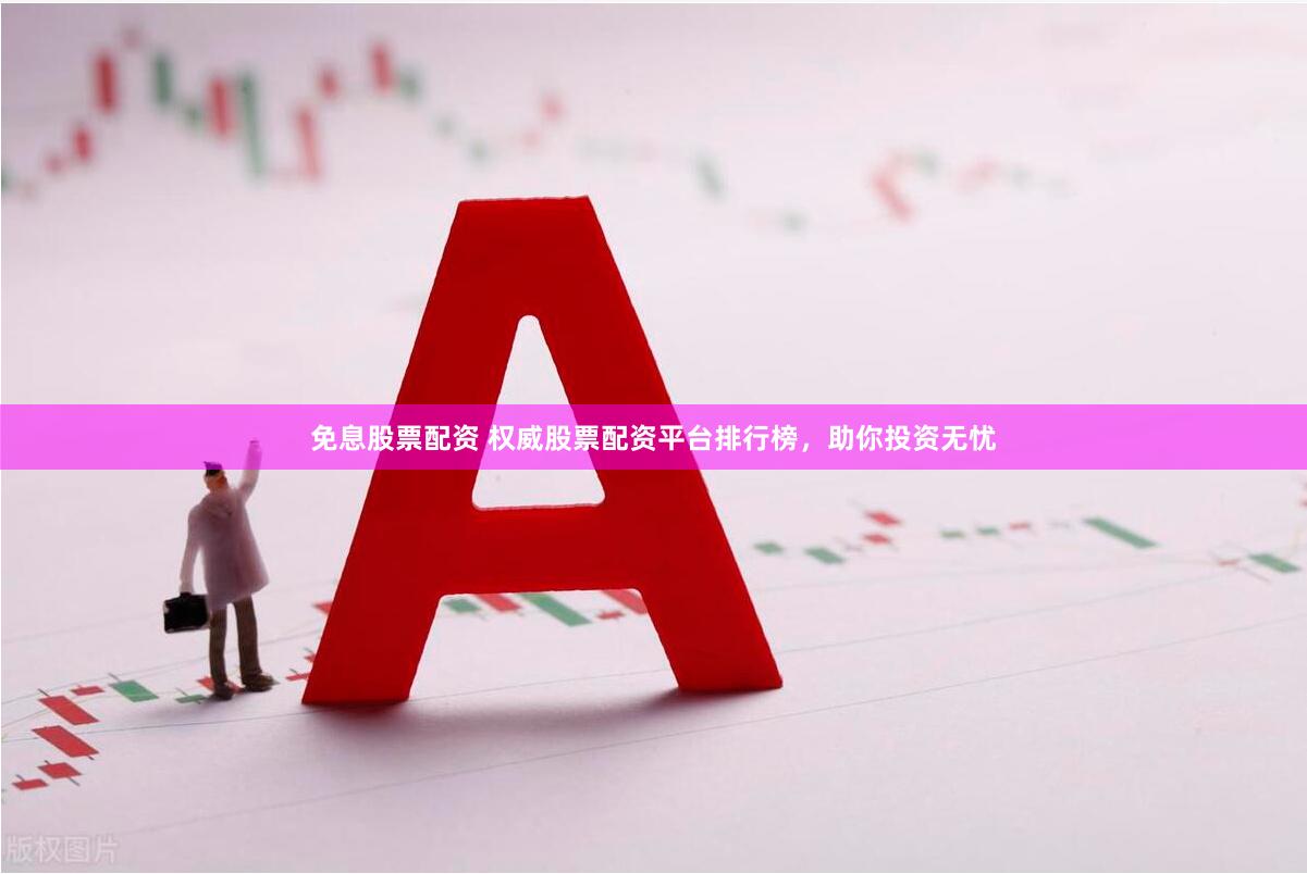 免息股票配资 权威股票配资平台排行榜，助你投资无忧