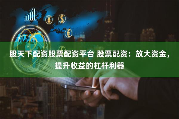 股天下配资股票配资平台 股票配资：放大资金，提升收益的杠杆利器