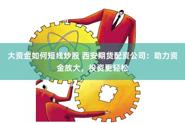 大资金如何短线炒股 西安期货配资公司：助力资金放大，投资更轻松