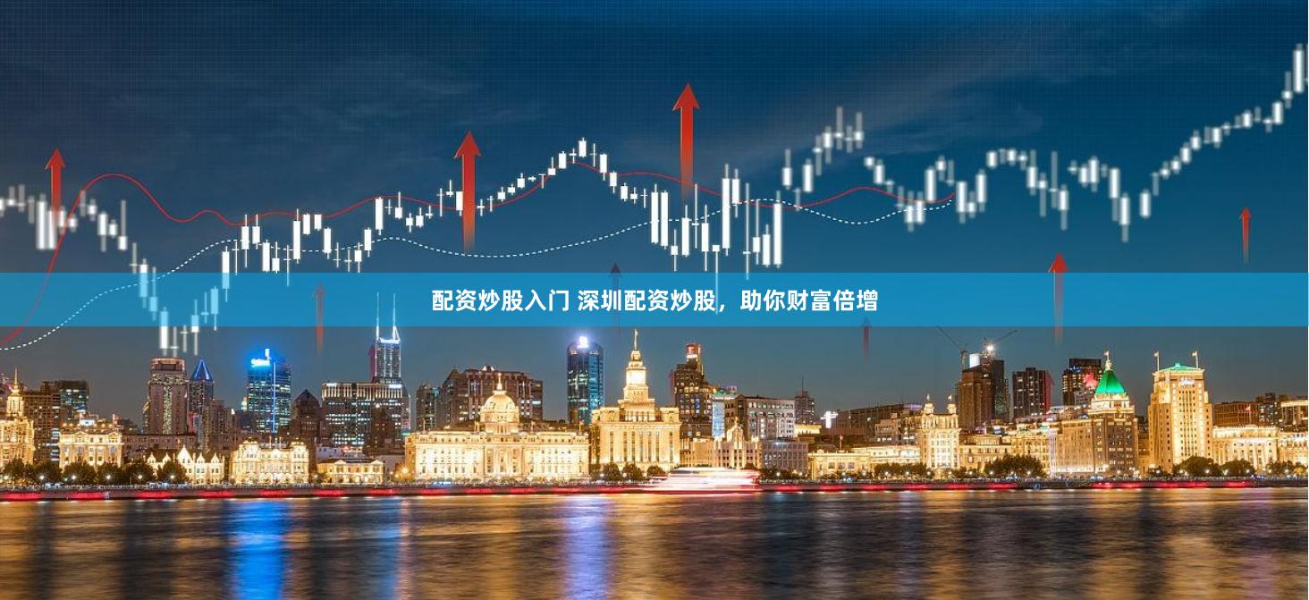 配资炒股入门 深圳配资炒股，助你财富倍增