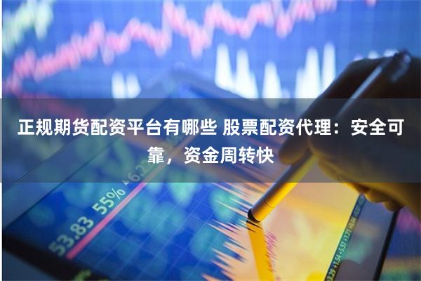 正规期货配资平台有哪些 股票配资代理：安全可靠，资金周转快