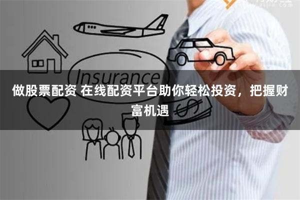 做股票配资 在线配资平台助你轻松投资，把握财富机遇