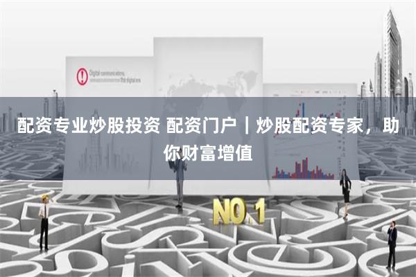 配资专业炒股投资 配资门户｜炒股配资专家，助你财富增值