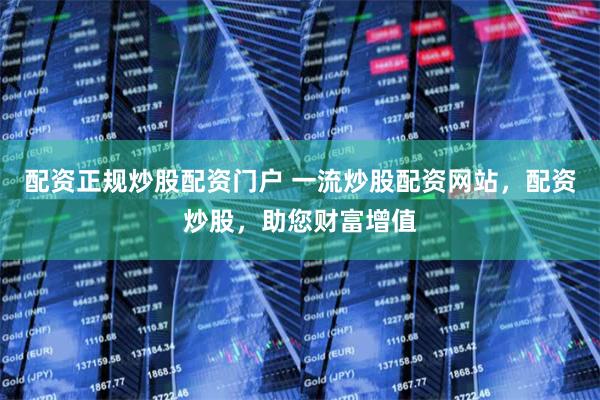 配资正规炒股配资门户 一流炒股配资网站，配资炒股，助您财富增值