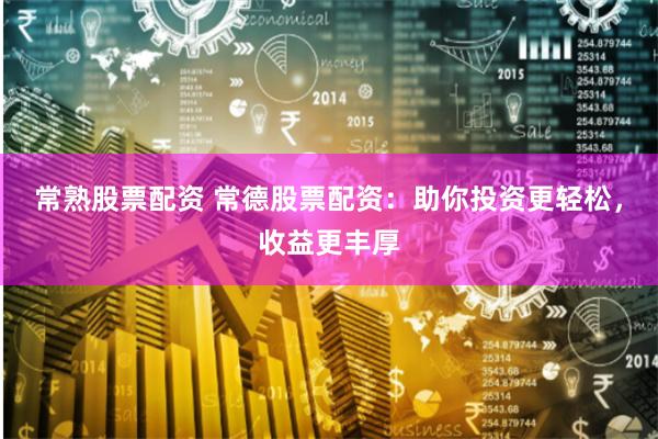 常熟股票配资 常德股票配资：助你投资更轻松，收益更丰厚