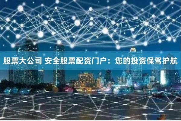 股票大公司 安全股票配资门户：您的投资保驾护航