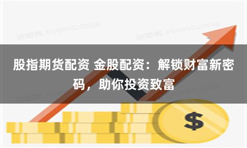 股指期货配资 金股配资：解锁财富新密码，助你投资致富