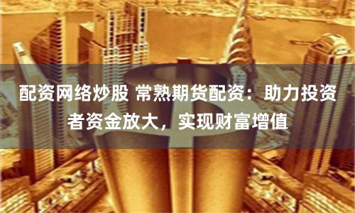 配资网络炒股 常熟期货配资：助力投资者资金放大，实现财富增值