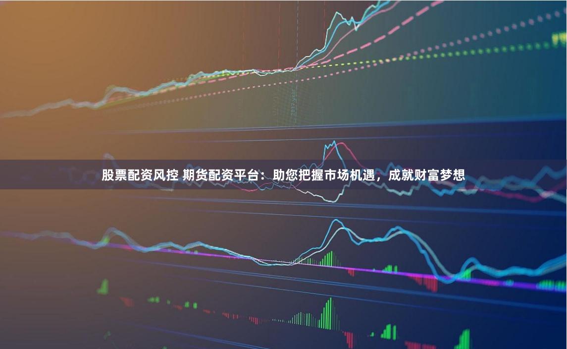 股票配资风控 期货配资平台：助您把握市场机遇，成就财富梦想