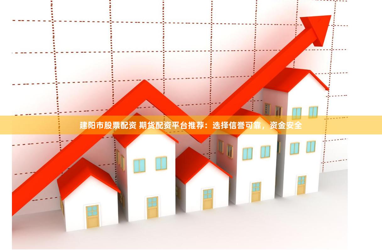 建阳市股票配资 期货配资平台推荐：选择信誉可靠，资金安全