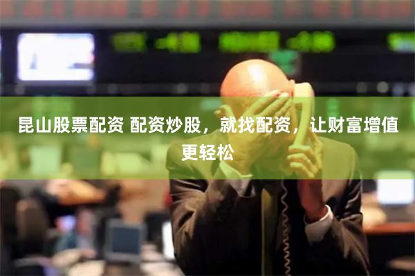 昆山股票配资 配资炒股，就找配资，让财富增值更轻松
