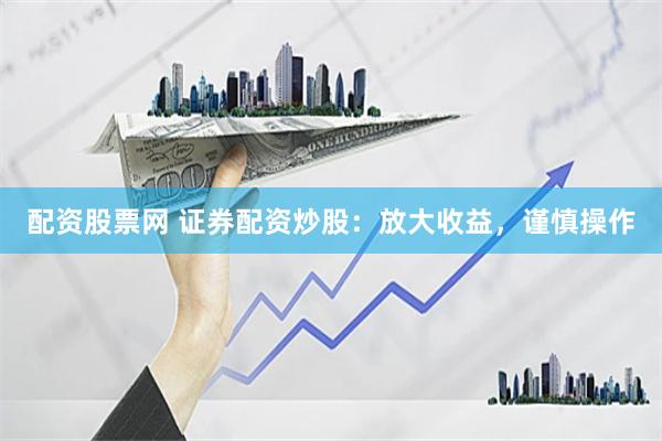 配资股票网 证券配资炒股：放大收益，谨慎操作