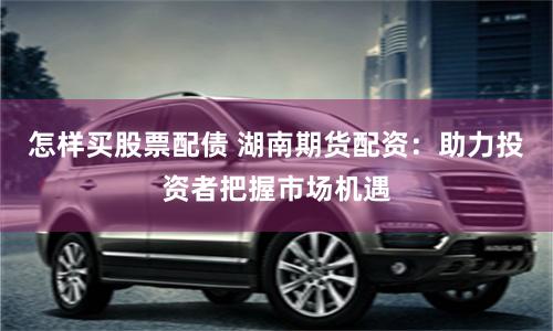 怎样买股票配债 湖南期货配资：助力投资者把握市场机遇