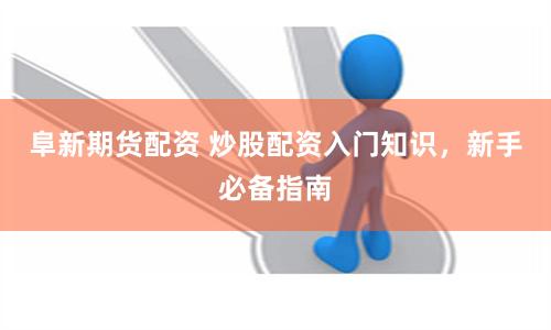 阜新期货配资 炒股配资入门知识，新手必备指南