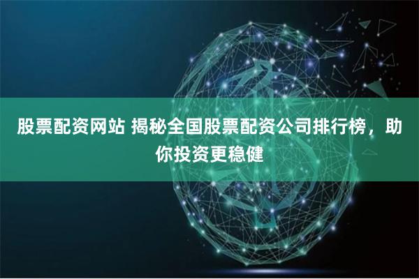 股票配资网站 揭秘全国股票配资公司排行榜，助你投资更稳健