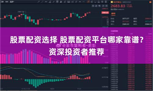 股票配资选择 股票配资平台哪家靠谱？资深投资者推荐