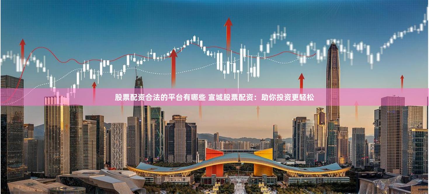 股票配资合法的平台有哪些 宣城股票配资：助你投资更轻松